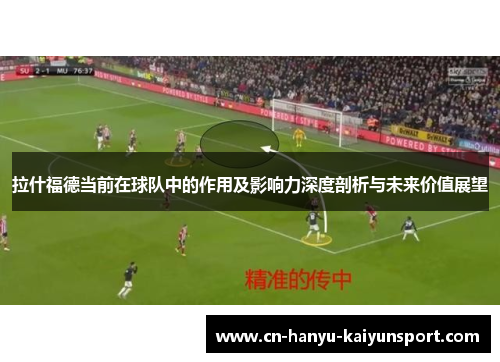 拉什福德当前在球队中的作用及影响力深度剖析与未来价值展望
