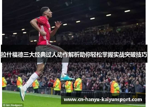 拉什福德三大经典过人动作解析助你轻松掌握实战突破技巧