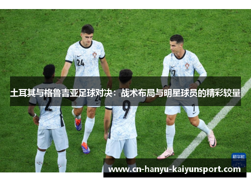 土耳其与格鲁吉亚足球对决：战术布局与明星球员的精彩较量