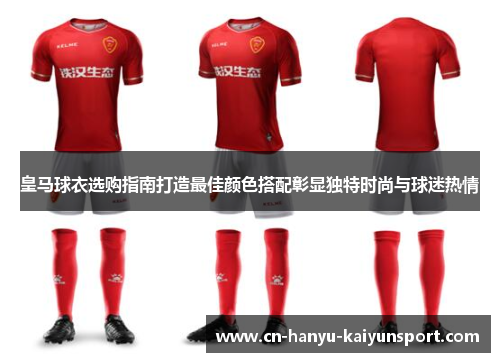 皇马球衣选购指南打造最佳颜色搭配彰显独特时尚与球迷热情