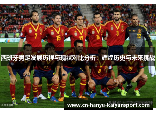 西班牙男足发展历程与现状对比分析：辉煌历史与未来挑战