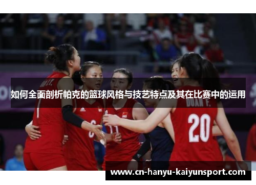 如何全面剖析帕克的篮球风格与技艺特点及其在比赛中的运用