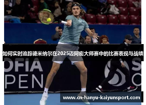 如何实时追踪德米纳尔在2025迈阿密大师赛中的比赛表现与战绩