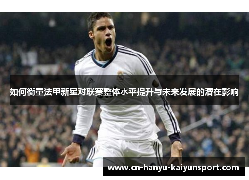 如何衡量法甲新星对联赛整体水平提升与未来发展的潜在影响