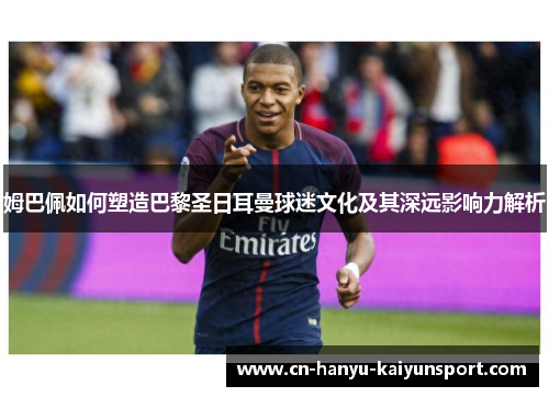 姆巴佩如何塑造巴黎圣日耳曼球迷文化及其深远影响力解析
