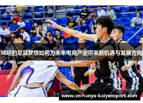 姚明的足篮梦想如何为未来电竞产业带来新机遇与发展方向