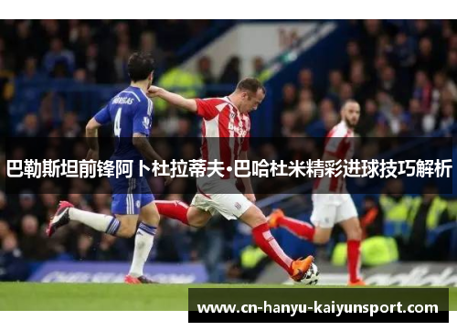 巴勒斯坦前锋阿卜杜拉蒂夫·巴哈杜米精彩进球技巧解析