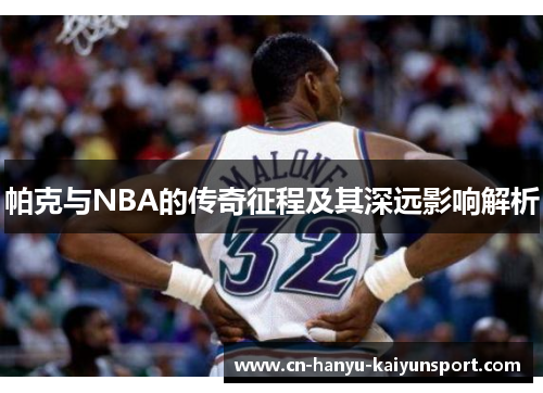 帕克与NBA的传奇征程及其深远影响解析