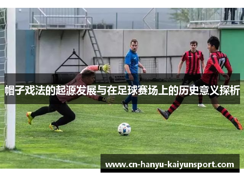 帽子戏法的起源发展与在足球赛场上的历史意义探析