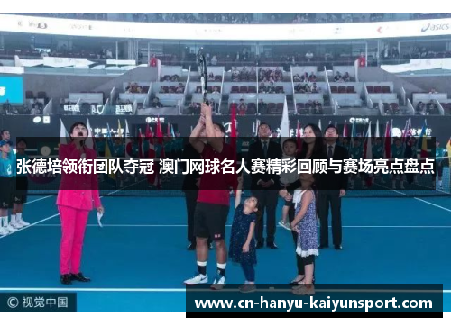 张德培领衔团队夺冠 澳门网球名人赛精彩回顾与赛场亮点盘点