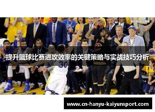 提升篮球比赛进攻效率的关键策略与实战技巧分析