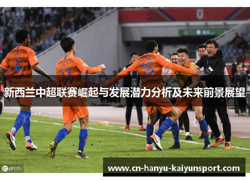 新西兰中超联赛崛起与发展潜力分析及未来前景展望
