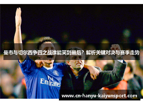 曼市与切尔西争四之战谁能笑到最后？解析关键对决与赛季走势
