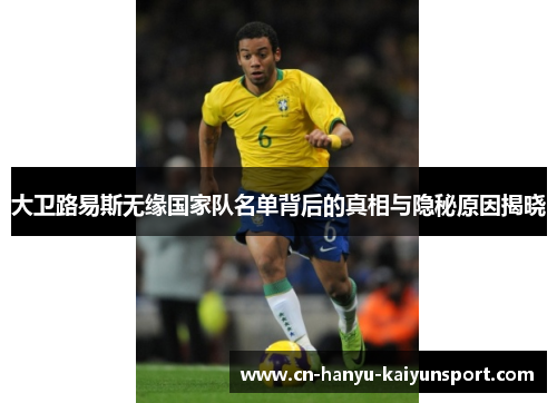 大卫路易斯无缘国家队名单背后的真相与隐秘原因揭晓