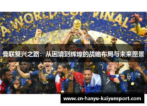 曼联复兴之路：从困境到辉煌的战略布局与未来愿景