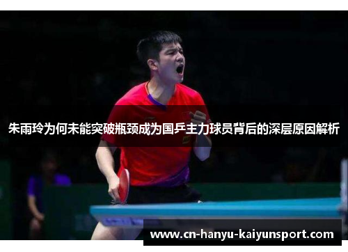 朱雨玲为何未能突破瓶颈成为国乒主力球员背后的深层原因解析