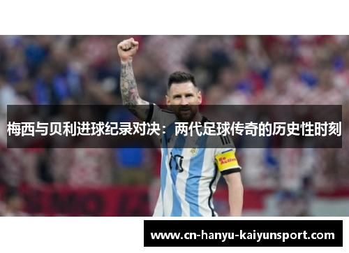 梅西与贝利进球纪录对决：两代足球传奇的历史性时刻