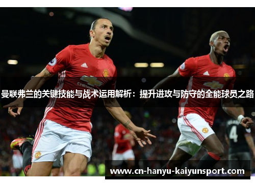 曼联弗兰的关键技能与战术运用解析:提升进攻与防守的全能球员之路 曼联弗兰的关键技能与战术运用解析:提升进攻与防守的全能球员之路