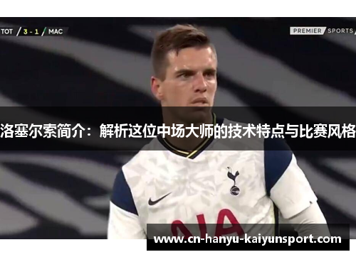 洛塞尔索简介:解析这位中场大师的技术特点与比赛风格 洛塞尔索简介:解析这位中场大师的技术特点与比赛风格