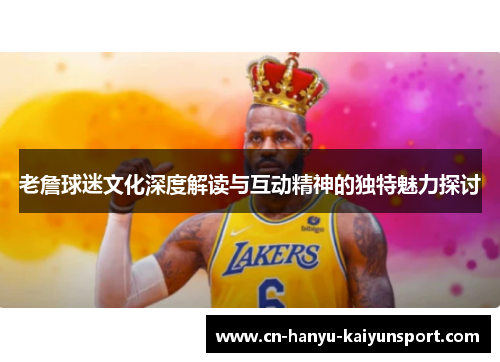老詹球迷文化深度解读与互动精神的独特魅力探讨