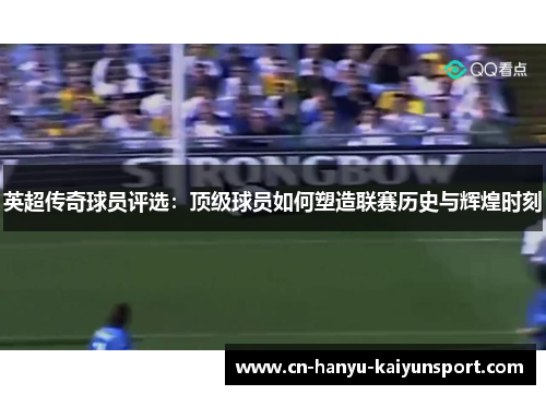 英超传奇球员评选：顶级球员如何塑造联赛历史与辉煌时刻