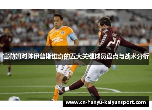 富勒姆对阵伊普斯维奇的五大关键球员盘点与战术分析