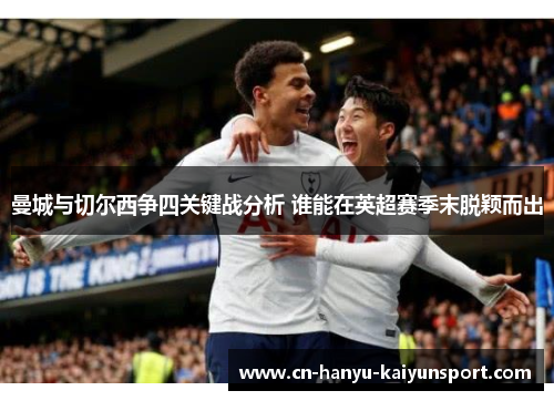 曼城与切尔西争四关键战分析 谁能在英超赛季末脱颖而出