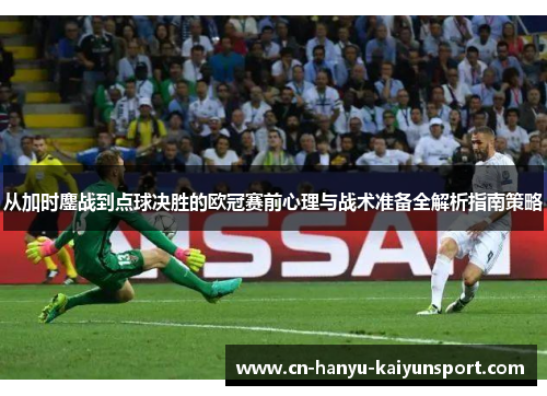 从加时鏖战到点球决胜的欧冠赛前心理与战术准备全解析指南策略