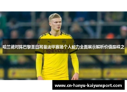 哈兰德对阵巴黎圣日耳曼法甲赛场个人能力全面展示解析价值巅峰之