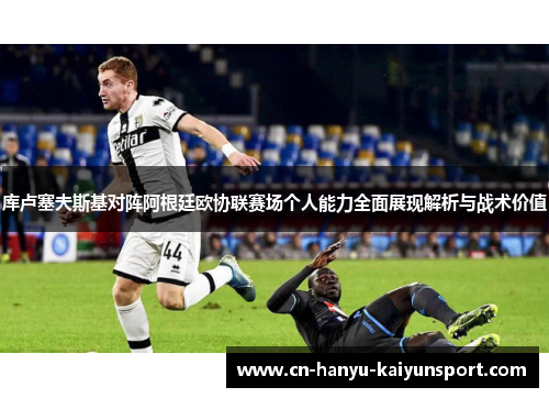库卢塞夫斯基对阵阿根廷欧协联赛场个人能力全面展现解析与战术价值