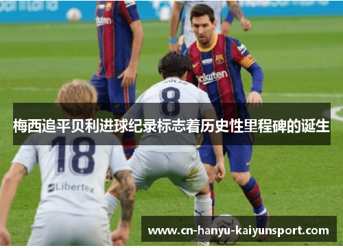 梅西追平贝利进球纪录标志着历史性里程碑的诞生