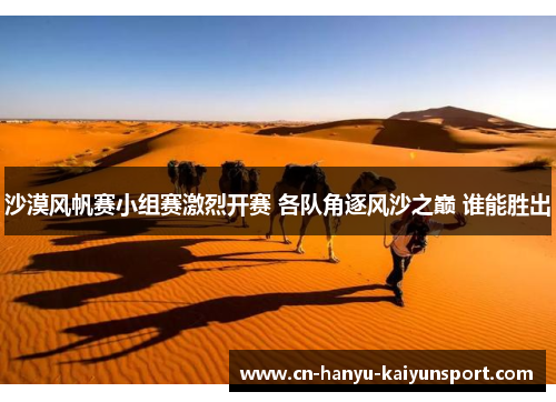 沙漠风帆赛小组赛激烈开赛 各队角逐风沙之巅 谁能胜出