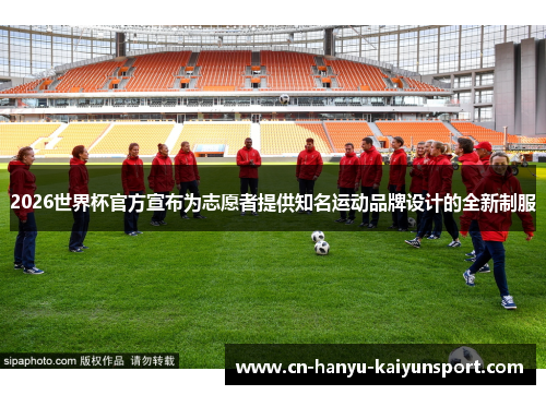 2026世界杯官方宣布为志愿者提供知名运动品牌设计的全新制服