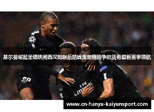 基尔曼崛起坐镇铁闸西汉姆联后防线重塑稳固争欧战希望新赛季领航 基尔曼崛起坐镇铁闸西汉姆联后防线重塑稳固争欧战希望新赛季领航