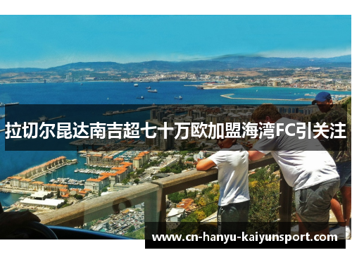 拉切尔昆达南吉超七十万欧加盟海湾FC引关注