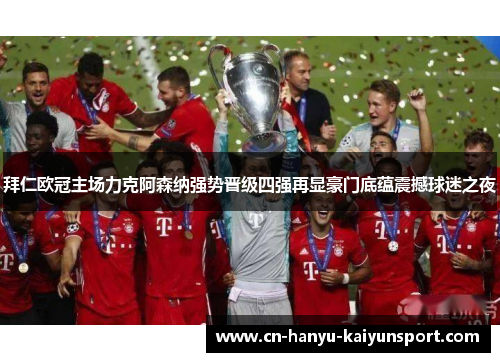 拜仁欧冠主场力克阿森纳强势晋级四强再显豪门底蕴震撼球迷之夜 拜仁欧冠主场力克阿森纳强势晋级四强再显豪门底蕴震撼球迷之夜
