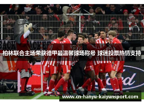 柏林联合主场荣获德甲最温馨球场称号 球迷投票热情支持 柏林联合主场荣获德甲最温馨球场称号 球迷投票热情支持