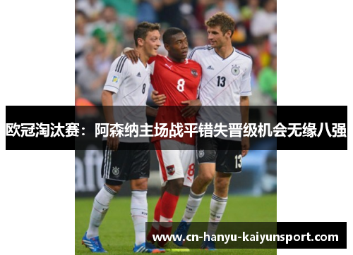 欧冠淘汰赛:阿森纳主场战平错失晋级机会无缘八强 欧冠淘汰赛:阿森纳主场战平错失晋级机会无缘八强