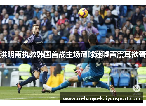 洪明甫执教韩国首战主场遭球迷嘘声震耳欲聋 洪明甫执教韩国首战主场遭球迷嘘声震耳欲聋