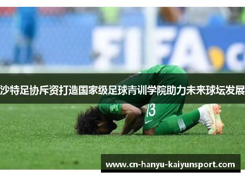 沙特足协斥资打造国家级足球青训学院助力未来球坛发展 沙特足协斥资打造国家级足球青训学院助力未来球坛发展