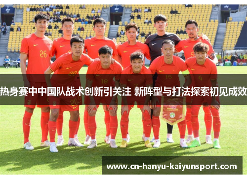 热身赛中中国队战术创新引关注 新阵型与打法探索初见成效