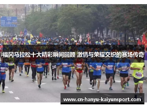 福冈马拉松十大精彩瞬间回顾 激情与荣耀交织的赛场传奇