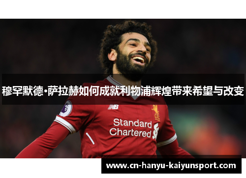 穆罕默德·萨拉赫如何成就利物浦辉煌带来希望与改变