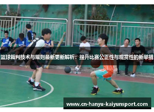篮球裁判技术与规则最新更新解析：提升比赛公正性与观赏性的新举措