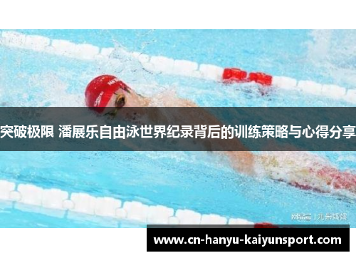 突破极限 潘展乐自由泳世界纪录背后的训练策略与心得分享