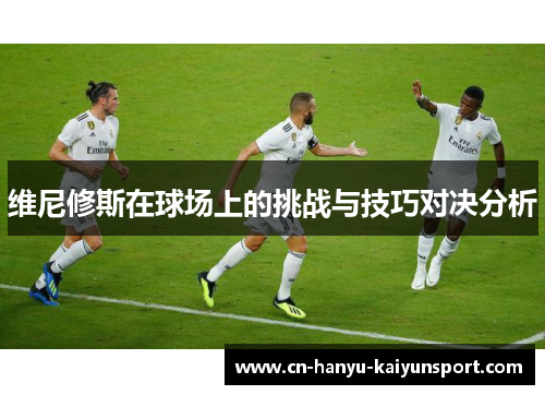 维尼修斯在球场上的挑战与技巧对决分析