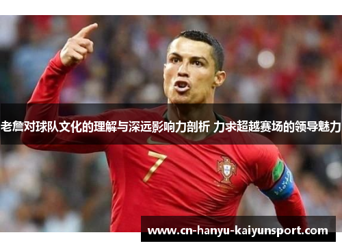 老詹对球队文化的理解与深远影响力剖析 力求超越赛场的领导魅力