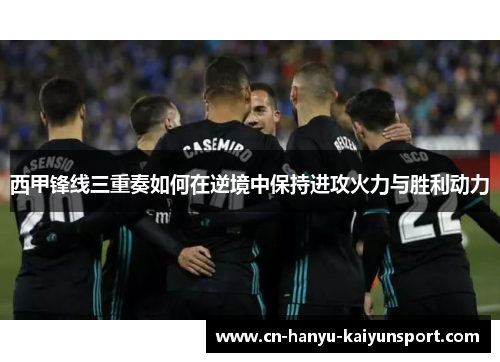 西甲锋线三重奏如何在逆境中保持进攻火力与胜利动力
