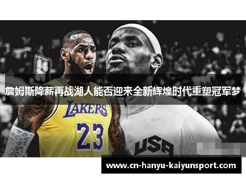 詹姆斯降薪再战湖人能否迎来全新辉煌时代重塑冠军梦