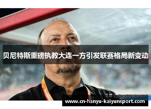 贝尼特斯重磅执教大连一方引发联赛格局新变动